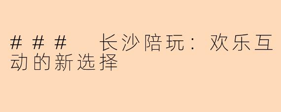 ### 长沙陪玩：欢乐互动的新选择