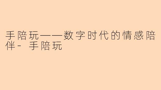 手陪玩——数字时代的情感陪伴-手陪玩