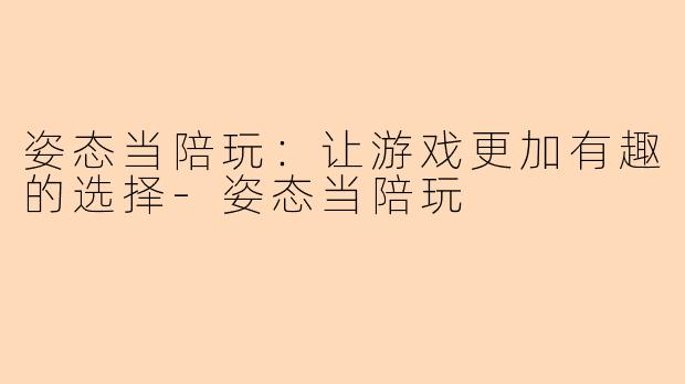 姿态当陪玩：让游戏更加有趣的选择-姿态当陪玩