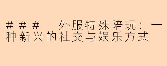 ### 外服特殊陪玩：一种新兴的社交与娱乐方式