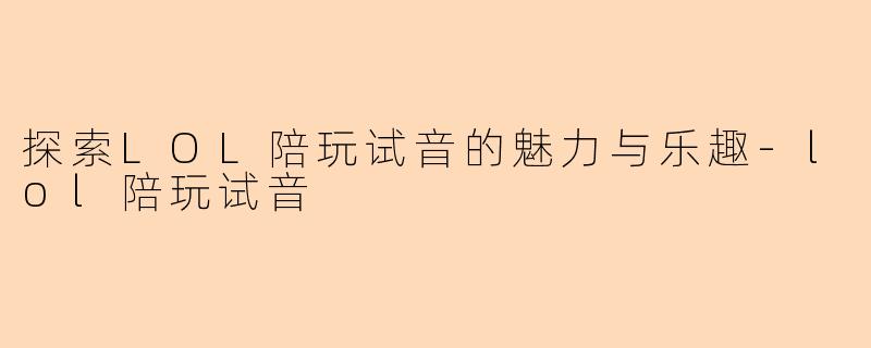 探索LOL陪玩试音的魅力与乐趣-lol陪玩试音