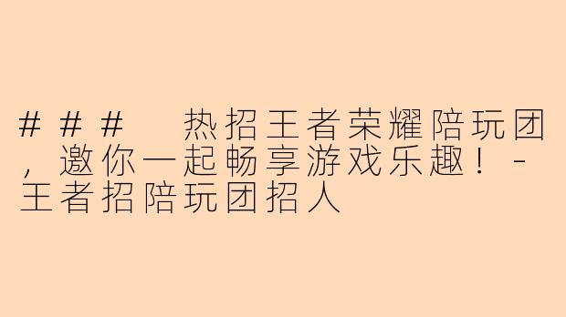 ### 热招王者荣耀陪玩团，邀你一起畅享游戏乐趣！-王者招陪玩团招人