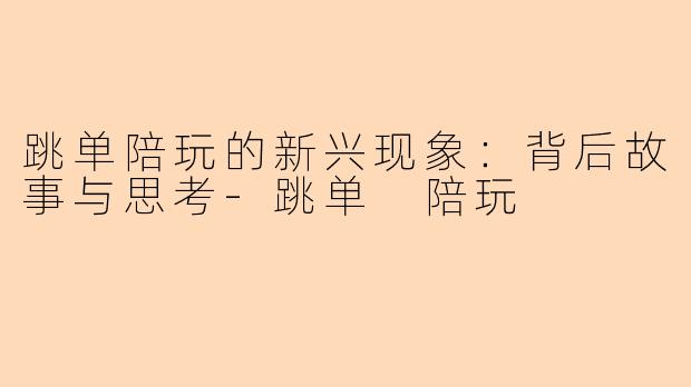 跳单陪玩的新兴现象：背后故事与思考-跳单 陪玩