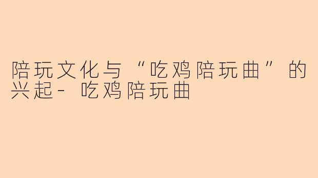 陪玩文化与“吃鸡陪玩曲”的兴起-吃鸡陪玩曲