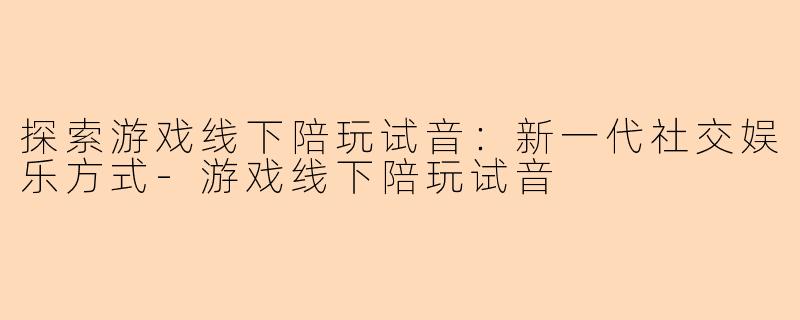 探索游戏线下陪玩试音:新一代社交娱乐方式