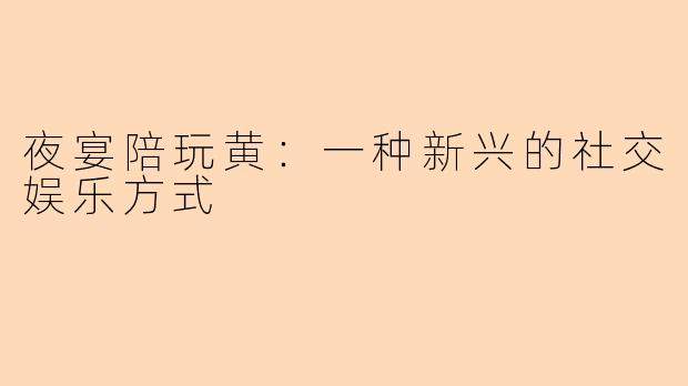 夜宴陪玩黄：一种新兴的社交娱乐方式