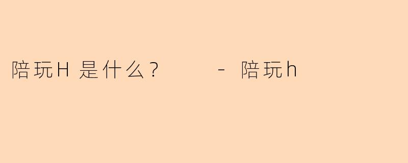 陪玩H是什么？  -陪玩h