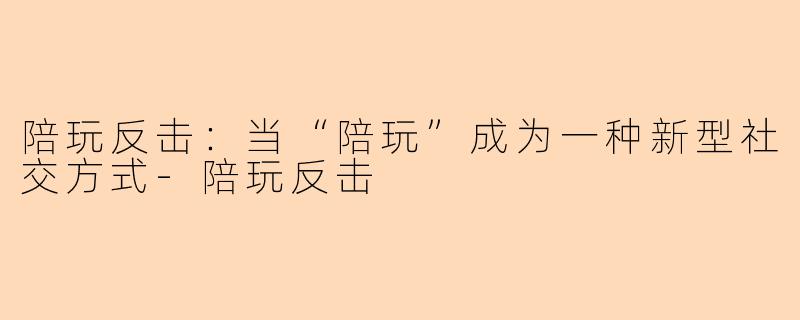 陪玩反击:当“陪玩”成为一种新型社交方式