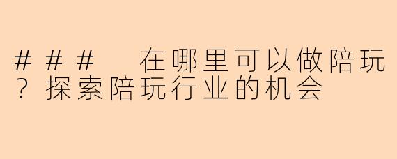 ### 在哪里可以做陪玩？探索陪玩行业的机会