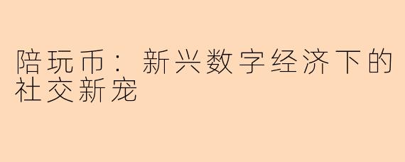 陪玩币：新兴数字经济下的社交新宠