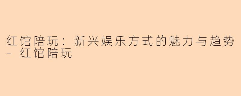 红馆陪玩：新兴娱乐方式的魅力与趋势-红馆陪玩