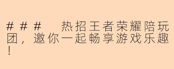 ### 热招王者荣耀陪玩团，邀你一起畅享游戏乐趣！