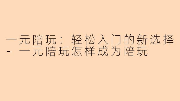 一元陪玩：轻松入门的新选择-一元陪玩怎样成为陪玩