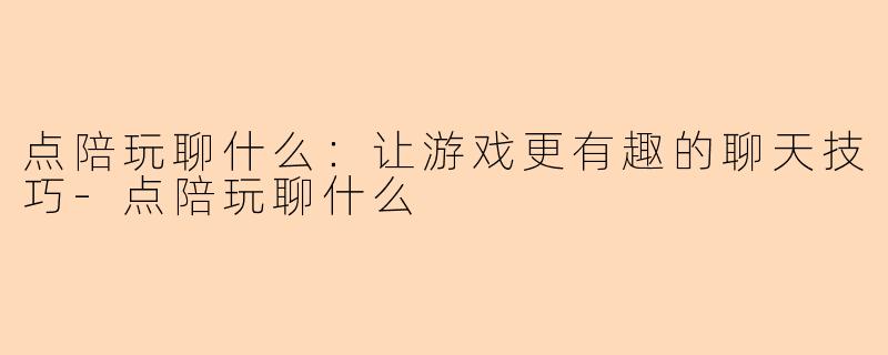 点陪玩聊什么：让游戏更有趣的聊天技巧-点陪玩聊什么