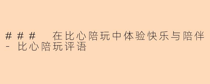 ### 在比心陪玩中体验快乐与陪伴-比心陪玩评语