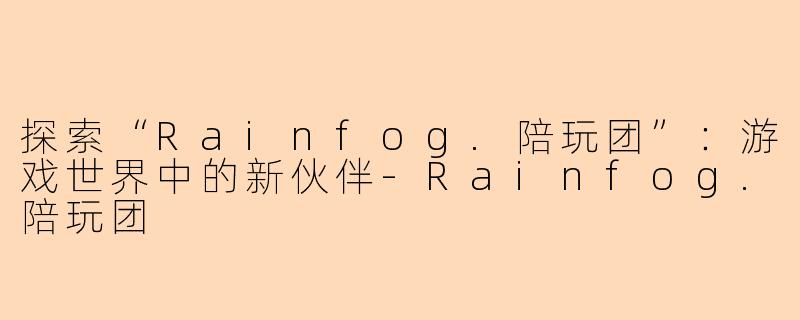 探索“Rainfog.陪玩团”：游戏世界中的新伙伴-Rainfog.陪玩团