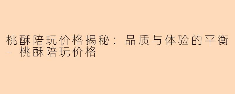 桃酥陪玩价格揭秘：品质与体验的平衡-桃酥陪玩价格