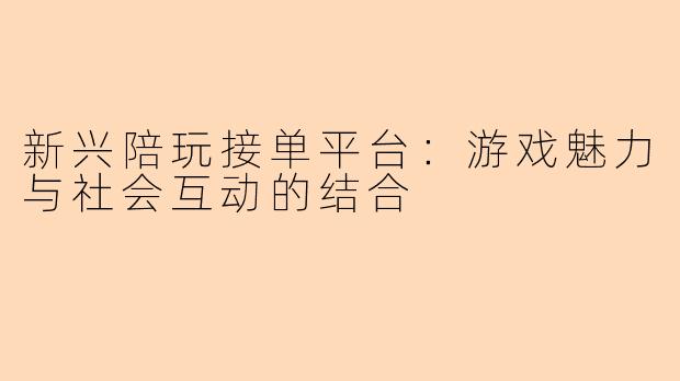 新兴陪玩接单平台：游戏魅力与社会互动的结合