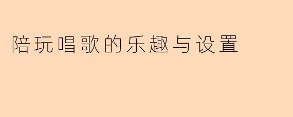 陪玩唱歌的乐趣与设置