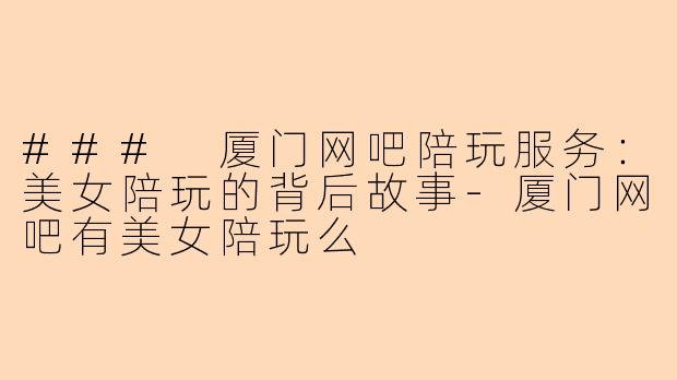 ### 厦门网吧陪玩服务:美女陪玩的背后故事