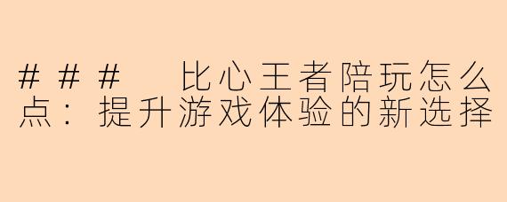 ### 比心王者陪玩怎么点：提升游戏体验的新选择