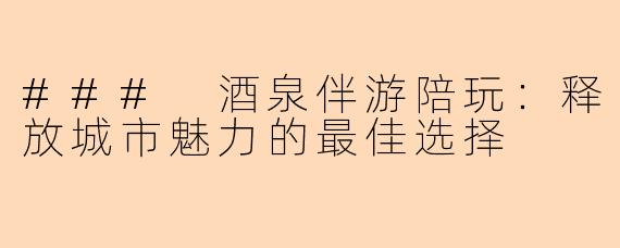 ### 酒泉伴游陪玩：释放城市魅力的最佳选择