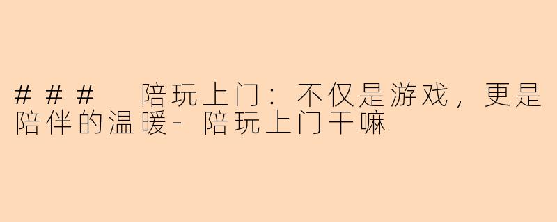 ### 陪玩上门：不仅是游戏，更是陪伴的温暖-陪玩上门干嘛