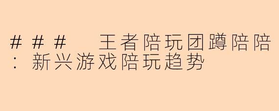 ### 王者陪玩团蹲陪陪：新兴游戏陪玩趋势