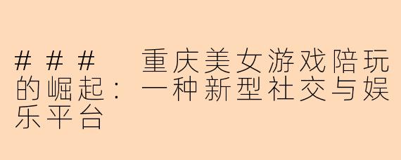 ### 重庆美女游戏陪玩的崛起：一种新型社交与娱乐平台