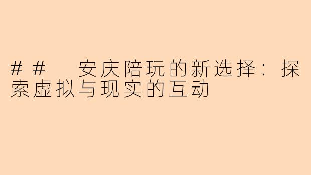 ## 安庆陪玩的新选择：探索虚拟与现实的互动