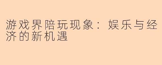 游戏界陪玩现象：娱乐与经济的新机遇