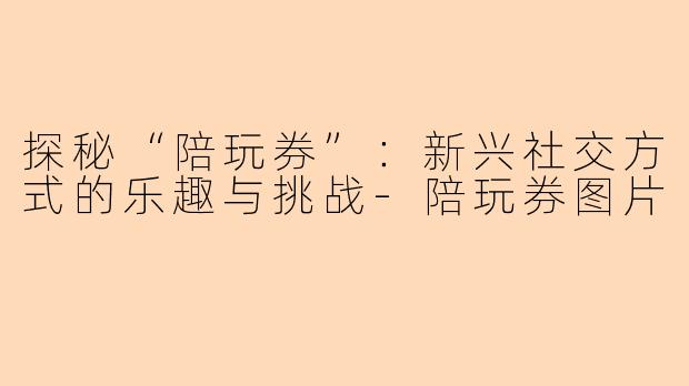 探秘“陪玩券”：新兴社交方式的乐趣与挑战-陪玩券图片