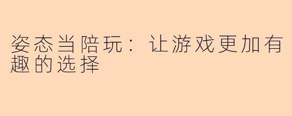 姿态当陪玩：让游戏更加有趣的选择