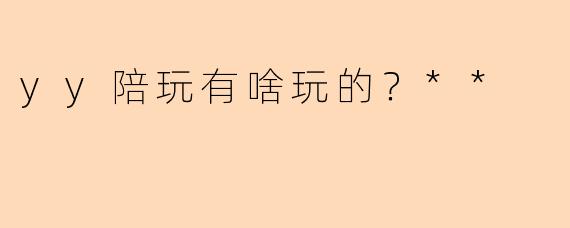 yy陪玩有啥玩的?**