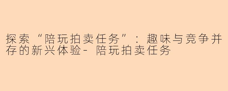 探索“陪玩拍卖任务”：趣味与竞争并存的新兴体验-陪玩拍卖任务