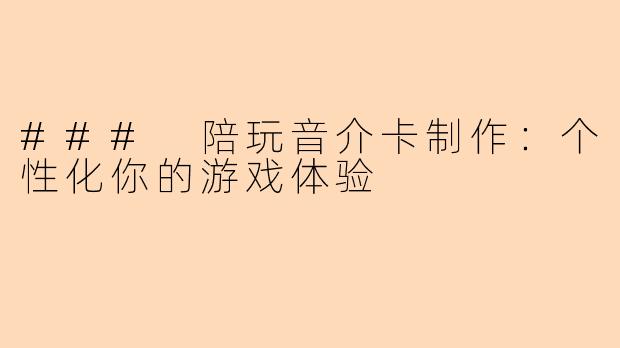 ### 陪玩音介卡制作：个性化你的游戏体验