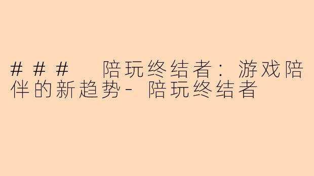 ### 陪玩终结者：游戏陪伴的新趋势-陪玩终结者