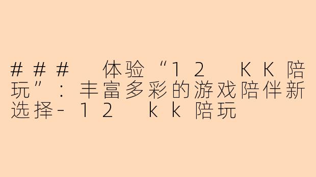 ### 体验“12 KK陪玩”:丰富多彩的游戏陪伴新选择-12 kk陪玩
