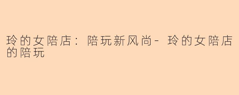 玲的女陪店:陪玩新风尚