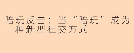 陪玩反击：当“陪玩”成为一种新型社交方式