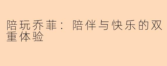 陪玩乔菲：陪伴与快乐的双重体验
