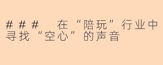 ### 在“陪玩”行业中寻找“空心”的声音