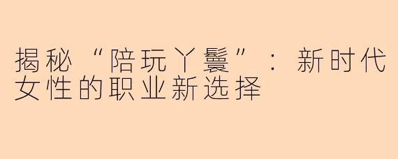 揭秘“陪玩丫鬟”：新时代女性的职业新选择