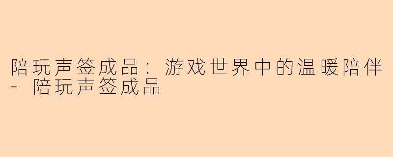 陪玩声签成品：游戏世界中的温暖陪伴-陪玩声签成品