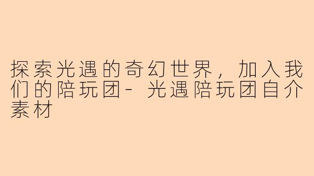 探索光遇的奇幻世界，加入我们的陪玩团-光遇陪玩团自介素材