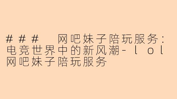 ### 网吧妹子陪玩服务：电竞世界中的新风潮-lol网吧妹子陪玩服务