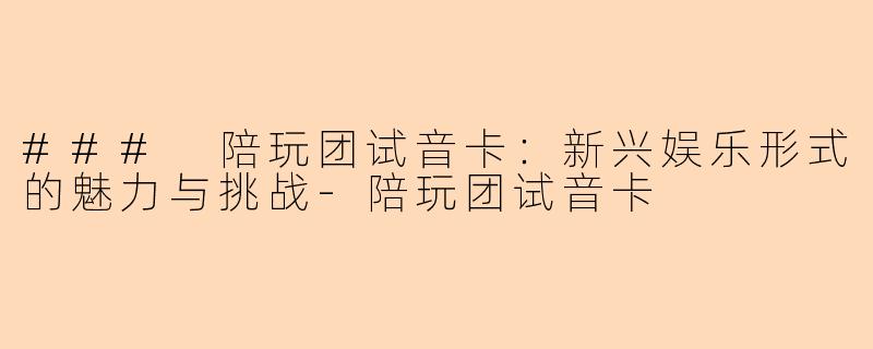 ### 陪玩团试音卡：新兴娱乐形式的魅力与挑战-陪玩团试音卡
