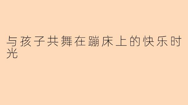 与孩子共舞在蹦床上的快乐时光