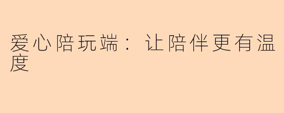 爱心陪玩端：让陪伴更有温度