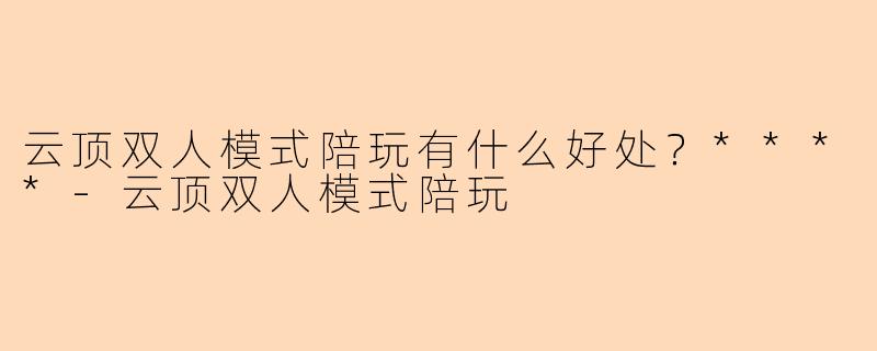 云顶双人模式陪玩有什么好处？****-云顶双人模式陪玩